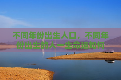 不同年份出生人口，不同年份出生的人一生命运如何