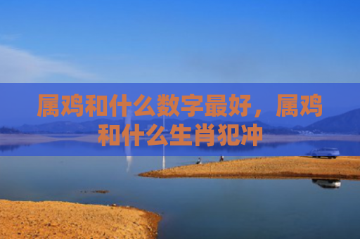 属鸡和什么数字最好，属鸡和什么生肖犯冲