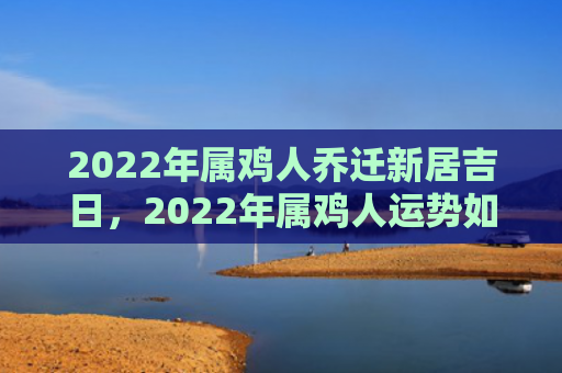 2022年属鸡人乔迁新居吉日，2022年属鸡人运势如何