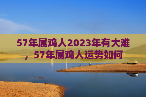 57年属鸡人2023年有大难，57年属鸡人运势如何