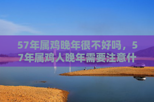 57年属鸡晚年很不好吗，57年属鸡人晚年需要注意什么