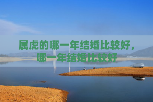 属虎的哪一年结婚比较好，哪一年结婚比较好
