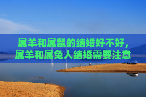 属羊和属鼠的结婚好不好，属羊和属兔人结婚需要注意什么