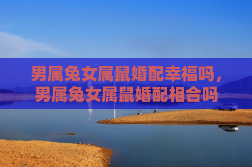 男属兔女属鼠婚配幸福吗，男属兔女属鼠婚配相合吗