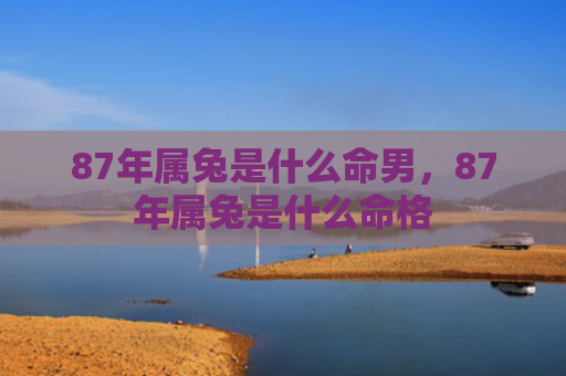 87年属兔是什么命男，87年属兔是什么命格