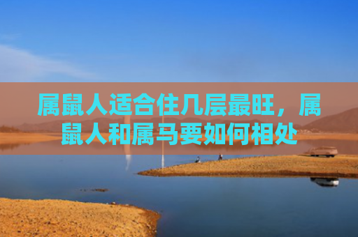 属鼠人适合住几层最旺，属鼠人和属马要如何相处
