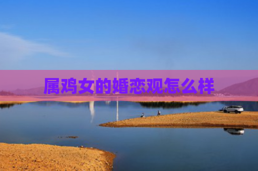 属鸡女的婚恋观怎么样
