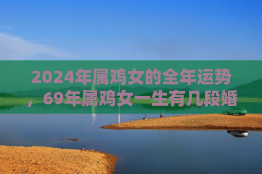 2024年属鸡女的全年运势，69年属鸡女一生有几段婚姻