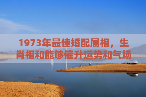 1973年最佳婚配属相，生肖相和能够催升运势和气场
