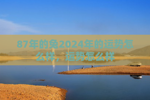 87年的兔2024年的运势怎么样，运势怎么样