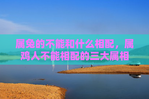 属兔的不能和什么相配，属鸡人不能相配的三大属相