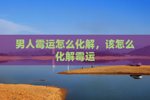 男人霉运怎么化解，该怎么化解霉运