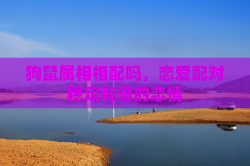狗鼠属相相配吗，恋爱配对稳定和谐的恋情