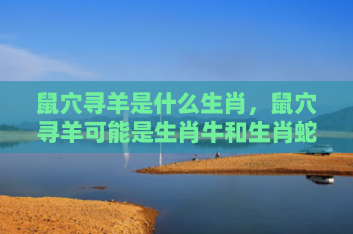 鼠穴寻羊是什么生肖，鼠穴寻羊可能是生肖牛和生肖蛇
