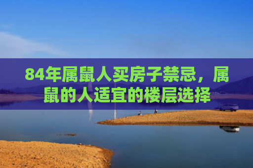 84年属鼠人买房子禁忌，属鼠的人适宜的楼层选择
