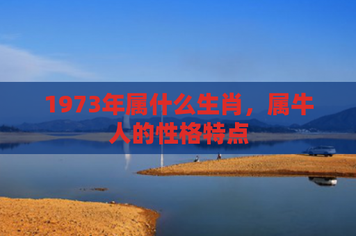 1973年属什么生肖，属牛人的性格特点