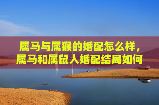 属马与属猴的婚配怎么样，属马和属鼠人婚配结局如何