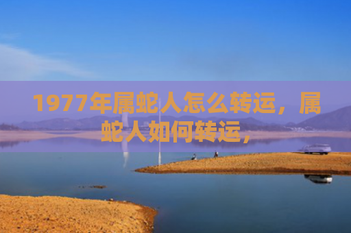 1977年属蛇人怎么转运，属蛇人如何转运，