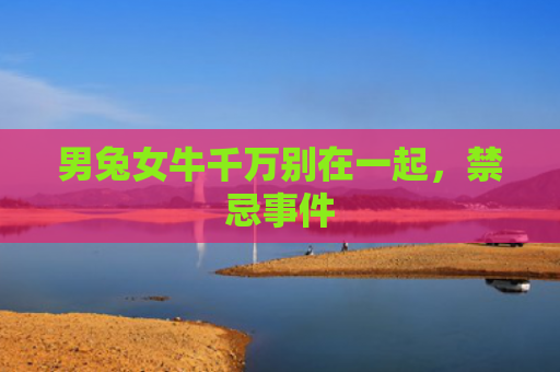 男兔女牛千万别在一起，禁忌事件