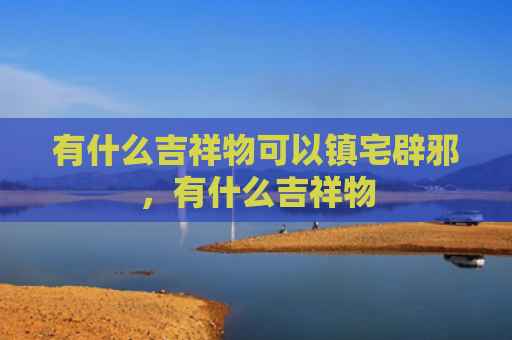 有什么吉祥物可以镇宅辟邪，有什么吉祥物