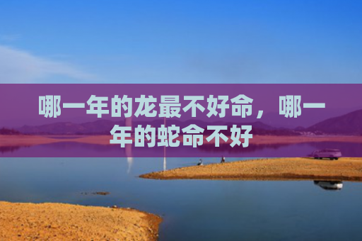 哪一年的龙最不好命，哪一年的蛇命不好