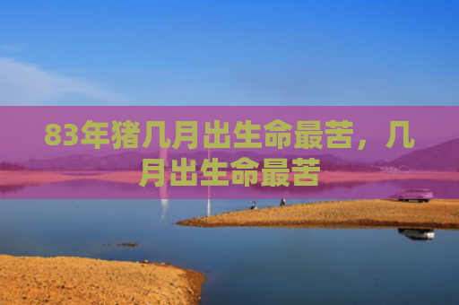 83年猪几月出生命最苦，几月出生命最苦