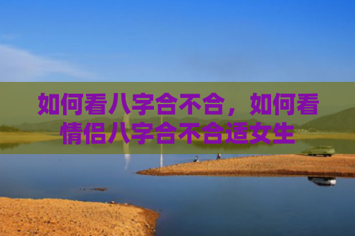 如何看八字合不合，如何看情侣八字合不合适女生