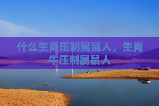 什么生肖压制属鼠人，生肖牛压制属鼠人