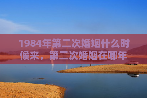 1984年第二次婚姻什么时候来，第二次婚姻在哪年