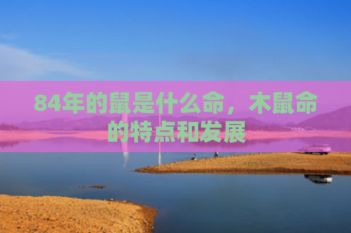 84年的鼠是什么命，木鼠命的特点和发展
