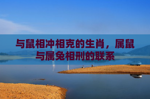 与鼠相冲相克的生肖，属鼠与属兔相刑的联系
