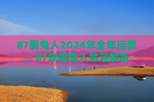 87属兔人2024年全年运势，87年属兔人命运解析
