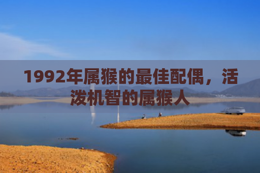 1992年属猴的最佳配偶，活泼机智的属猴人