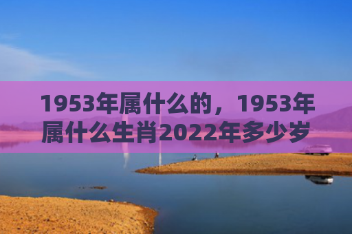 1953年属什么的，1953年属什么生肖2022年多少岁