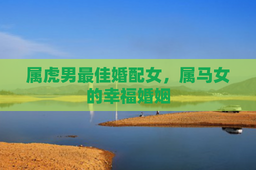 属虎男最佳婚配女，属马女的幸福婚姻