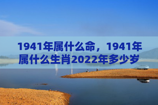1941年属什么命，1941年属什么生肖2022年多少岁