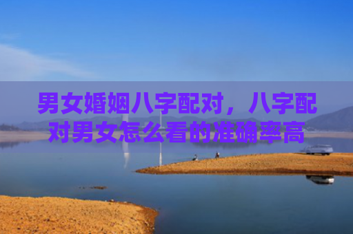 男女婚姻八字配对，八字配对男女怎么看的准确率高