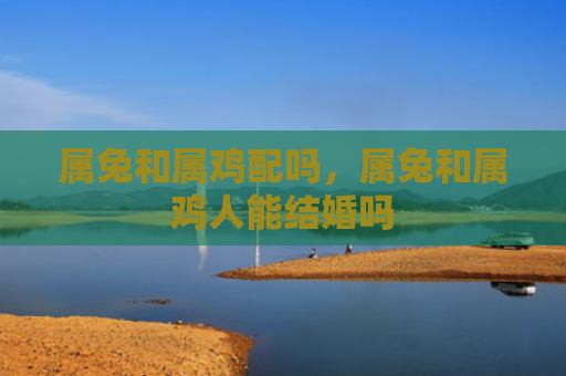 属兔和属鸡配吗，属兔和属鸡人能结婚吗