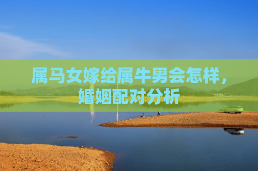属马女嫁给属牛男会怎样，婚姻配对分析