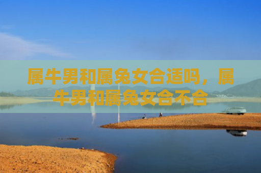 属牛男和属兔女合适吗，属牛男和属兔女合不合