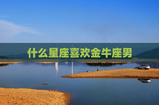什么星座喜欢金牛座男