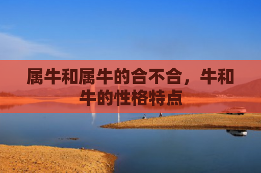 属牛和属牛的合不合，牛和牛的性格特点
