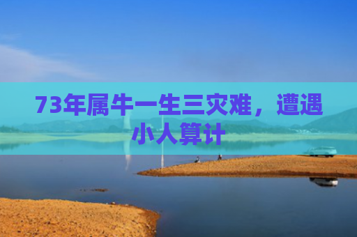 73年属牛一生三灾难，遭遇小人算计