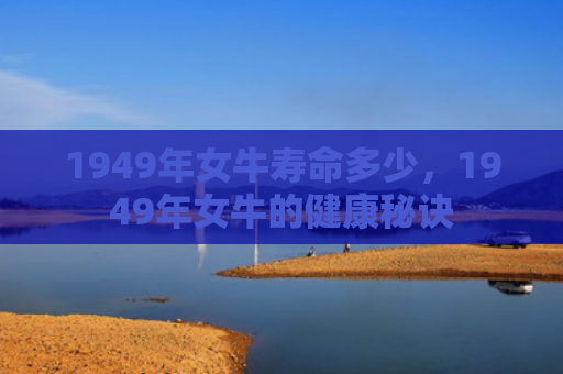 1949年女牛寿命多少，1949年女牛的健康秘诀
