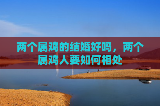 两个属鸡的结婚好吗，两个属鸡人要如何相处