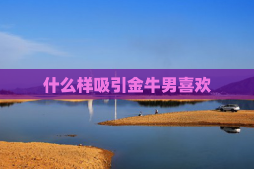 什么样吸引金牛男喜欢