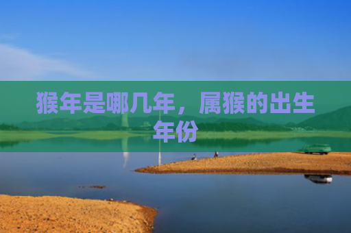 猴年是哪几年，属猴的出生年份