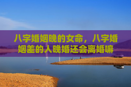 八字婚姻晚的女命，八字婚姻差的人晚婚还会离婚嘛