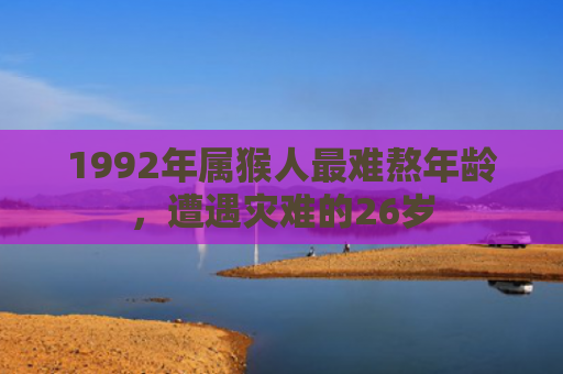 1992年属猴人最难熬年龄，遭遇灾难的26岁