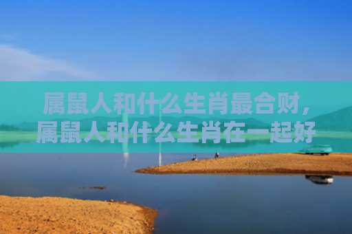 属鼠人和什么生肖最合财，属鼠人和什么生肖在一起好